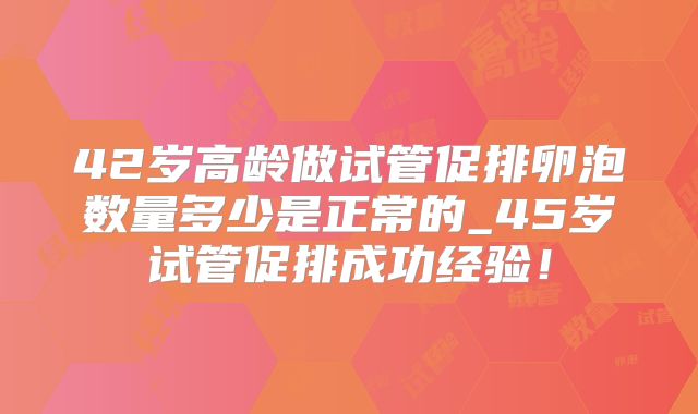 42岁高龄做试管促排卵泡数量多少是正常的_45岁试管促排成功经验！