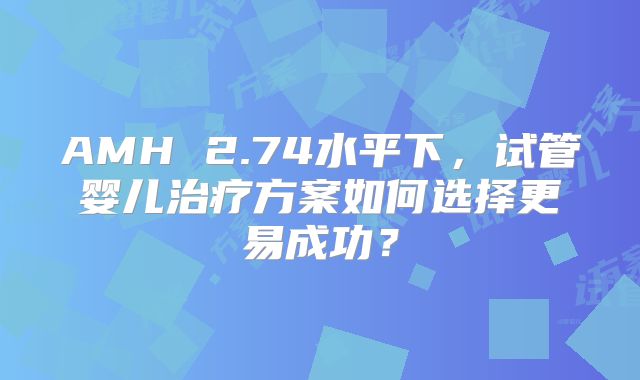 AMH 2.74水平下，试管婴儿治疗方案如何选择更易成功？