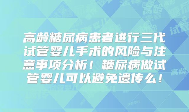 高龄糖尿病患者进行三代试管婴儿手术的风险与注意事项分析！糖尿病做试管婴儿可以避免遗传么！