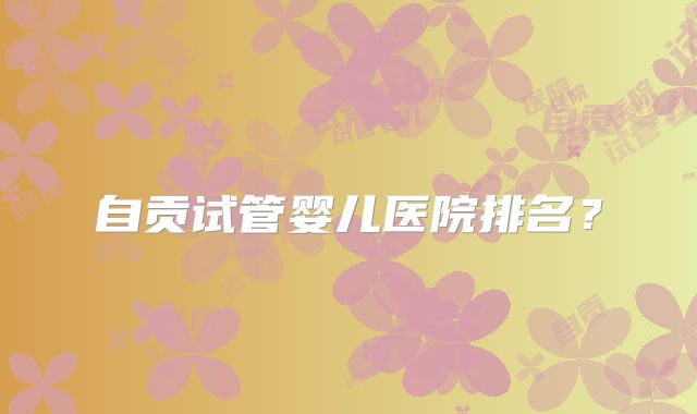 自贡试管婴儿医院排名?