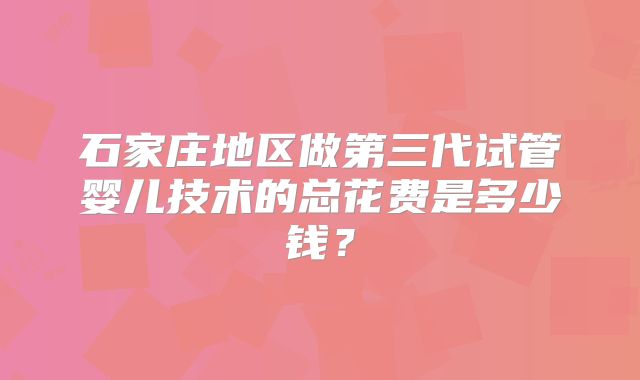 石家庄地区做第三代试管婴儿技术的总花费是多少钱？