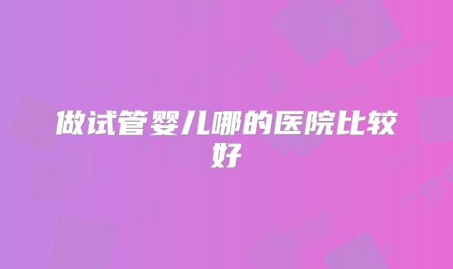 做试管婴儿哪的医院比较好