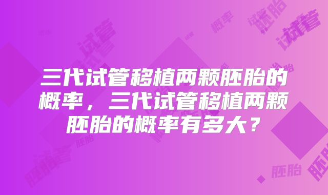 三代试管移植两颗胚胎的概率，三代试管移植两颗胚胎的概率有多大？