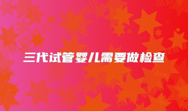 三代试管婴儿需要做检查
