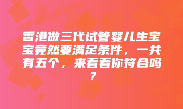 香港做三代试管婴儿生宝宝竟然要满足条件，一共有五个，来看看你符合吗？