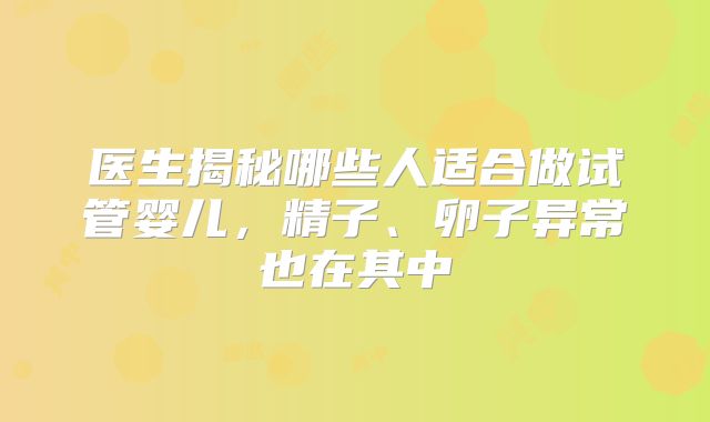 医生揭秘哪些人适合做试管婴儿,精子、卵子异常也在其中