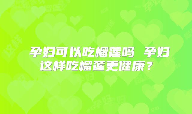 ​孕妇可以吃榴莲吗 孕妇这样吃榴莲更健康？