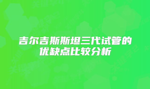 吉尔吉斯斯坦三代试管的优缺点比较分析