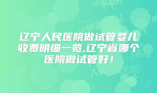 辽宁人民医院做试管婴儿收费明细一览,辽宁省哪个医院做试管好！