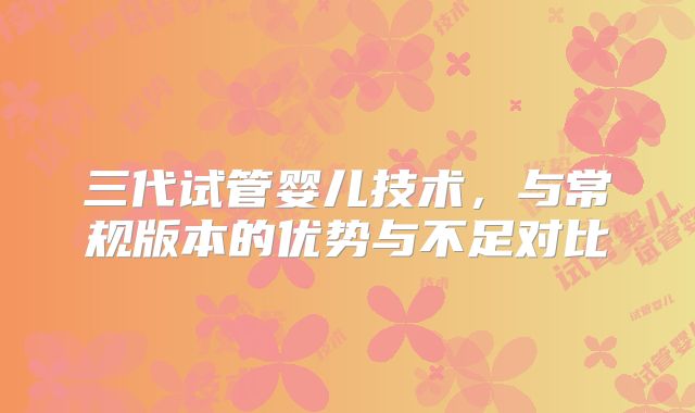 三代试管婴儿技术，与常规版本的优势与不足对比