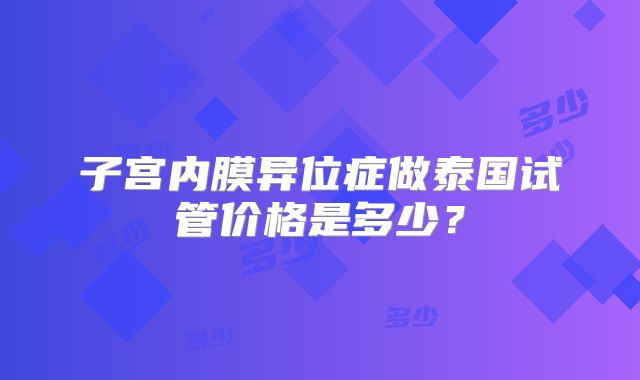 子宫内膜异位症做泰国试管价格是多少?