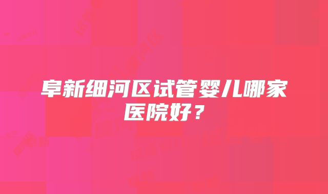 阜新细河区试管婴儿哪家医院好？
