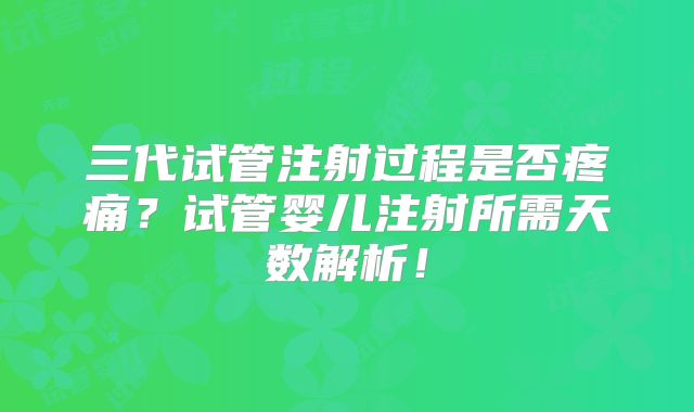 三代试管注射过程是否疼痛？试管婴儿注射所需天数解析！