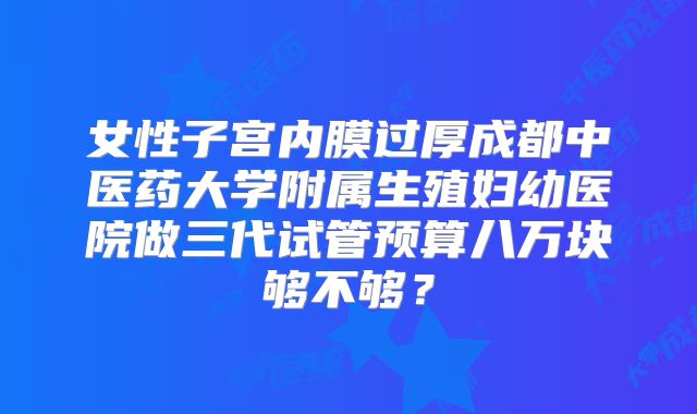 女性子宫内膜过厚成都中医药大学附属生殖妇幼医院做三代试管预算八万块够不够？