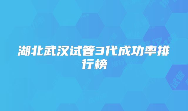 湖北武汉试管3代成功率排行榜