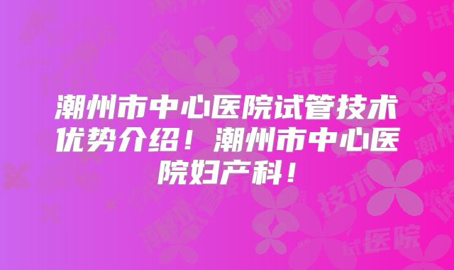 潮州市中心医院试管技术优势介绍！潮州市中心医院妇产科！