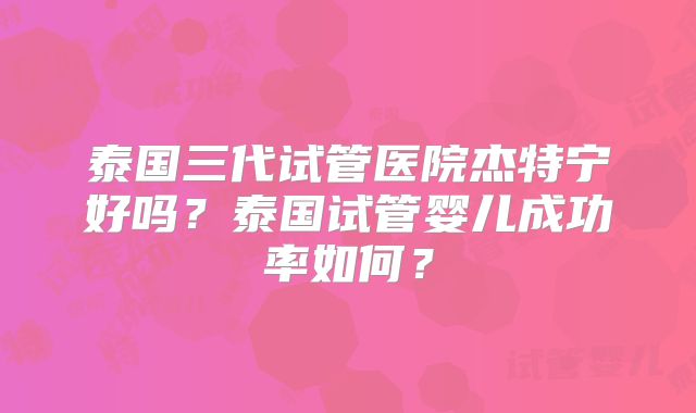 泰国三代试管医院杰特宁好吗？泰国试管婴儿成功率如何？