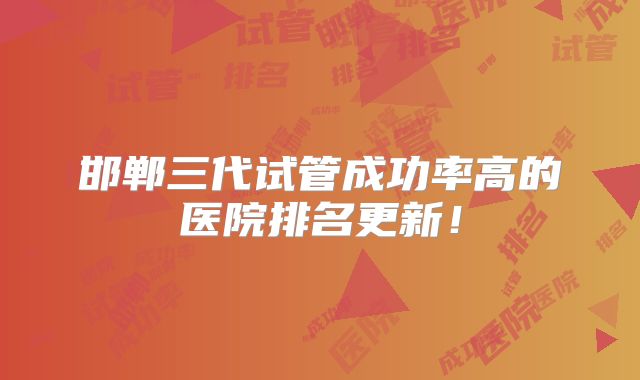 邯郸三代试管成功率高的医院排名更新！
