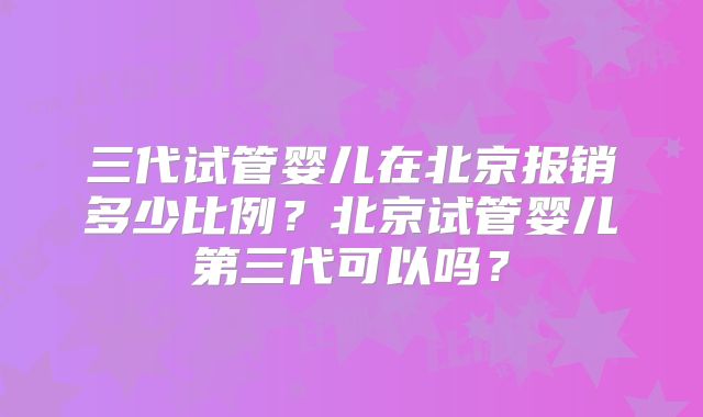 三代试管婴儿在北京报销多少比例？北京试管婴儿第三代可以吗？