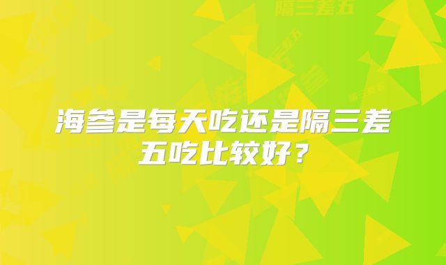 海参是每天吃还是隔三差五吃比较好？
