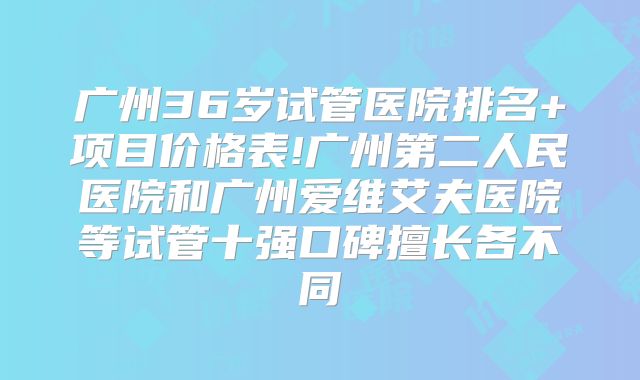 广州36岁试管医院排名+项目价格表!广州第二人民医院和广州爱维艾夫医院等试管十强口碑擅长各不同