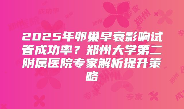 2025年卵巢早衰影响试管成功率?郑州大学第二附属医院专家解析提升策略