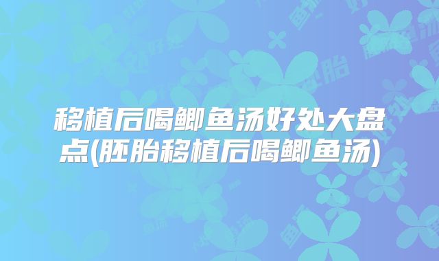 移植后喝鲫鱼汤好处大盘点(胚胎移植后喝鲫鱼汤)