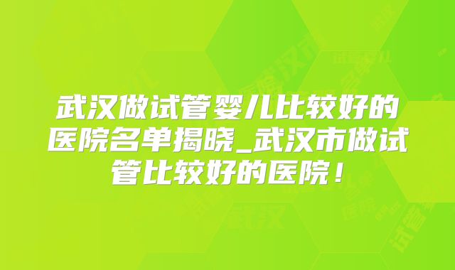 武汉做试管婴儿比较好的医院名单揭晓_武汉市做试管比较好的医院！
