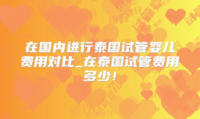在国内进行泰国试管婴儿费用对比_在泰国试管费用多少！