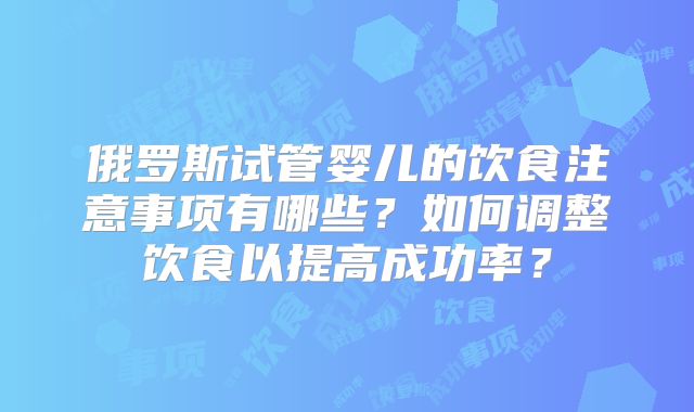 俄罗斯试管婴儿的饮食注意事项有哪些？如何调整饮食以提高成功率？