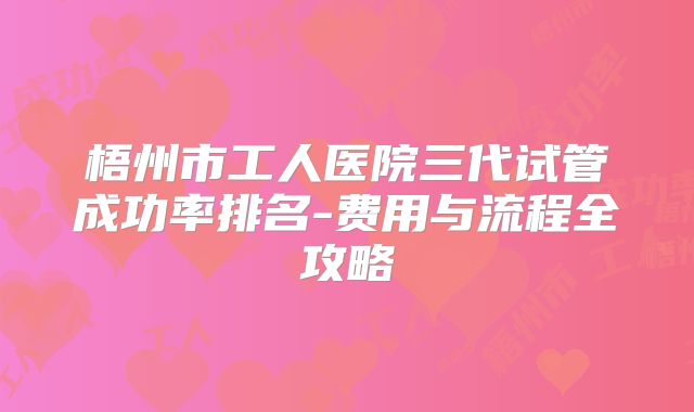 梧州市工人医院三代试管成功率排名-费用与流程全攻略