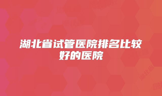 湖北省试管医院排名比较好的医院