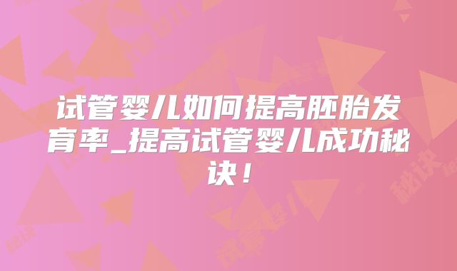 试管婴儿如何提高胚胎发育率_提高试管婴儿成功秘诀！