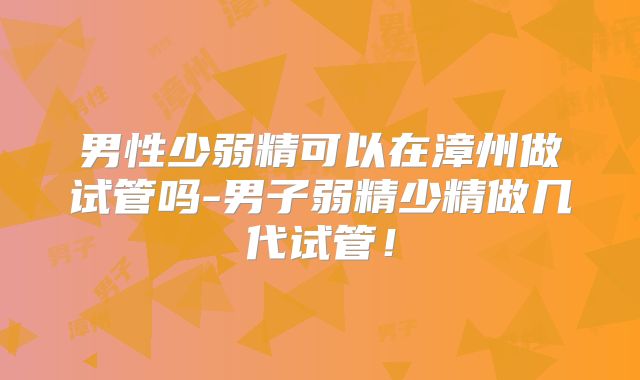 男性少弱精可以在漳州做试管吗-男子弱精少精做几代试管!