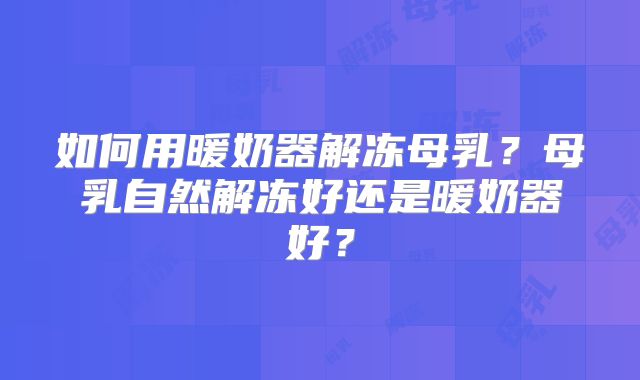 如何用暖奶器解冻母乳？母乳自然解冻好还是暖奶器好？