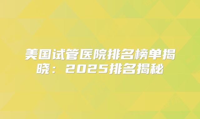 美国试管医院排名榜单揭晓：2025排名揭秘