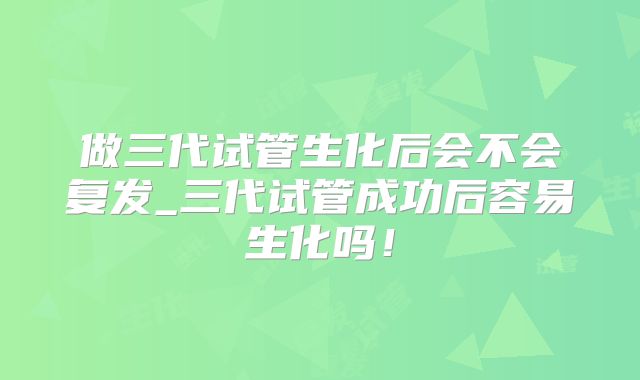 做三代试管生化后会不会复发_三代试管成功后容易生化吗！