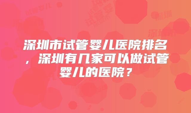 深圳市试管婴儿医院排名，深圳有几家可以做试管婴儿的医院？