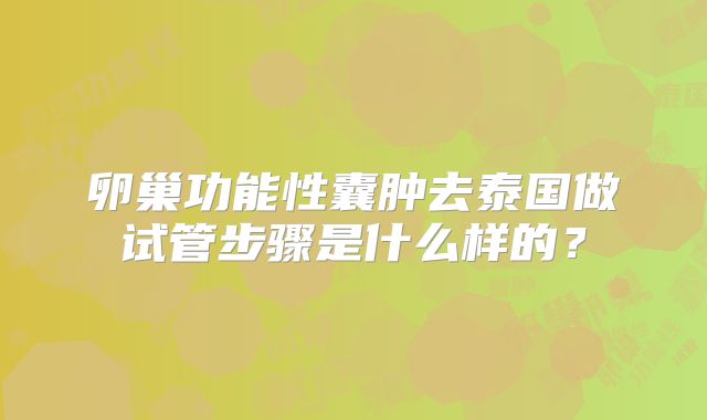 卵巢功能性囊肿去泰国做试管步骤是什么样的？