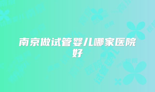 南京做试管婴儿哪家医院好
