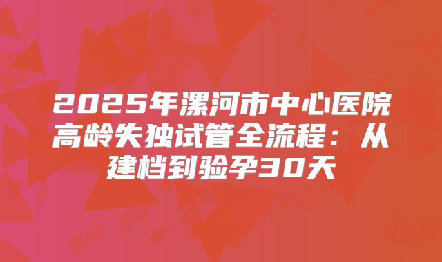 2025年漯河市中心医院高龄失独试管全流程：从建档到验孕30天
