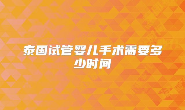 泰国试管婴儿手术需要多少时间