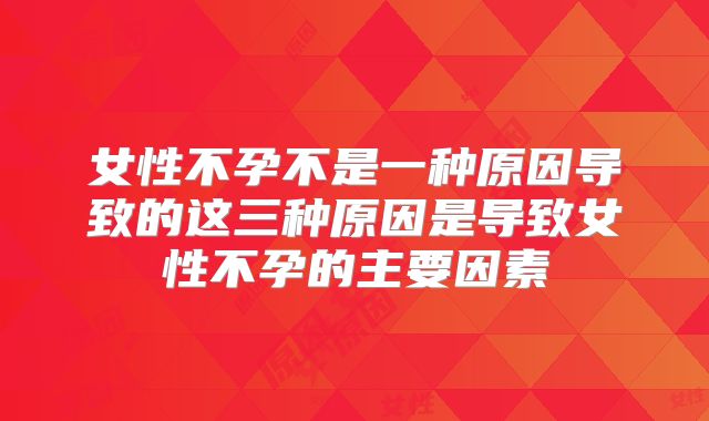 女性不孕不是一种原因导致的这三种原因是导致女性不孕的主要因素