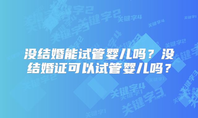没结婚能试管婴儿吗？没结婚证可以试管婴儿吗？