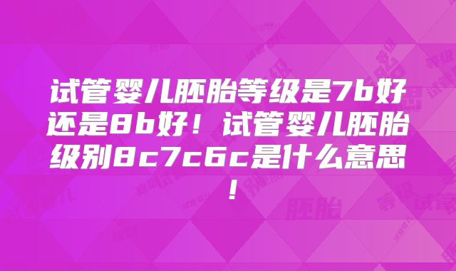 试管婴儿胚胎等级是7b好还是8b好!试管婴儿胚胎级别8c7c6c是什么意思!