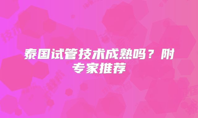泰国试管技术成熟吗？附专家推荐