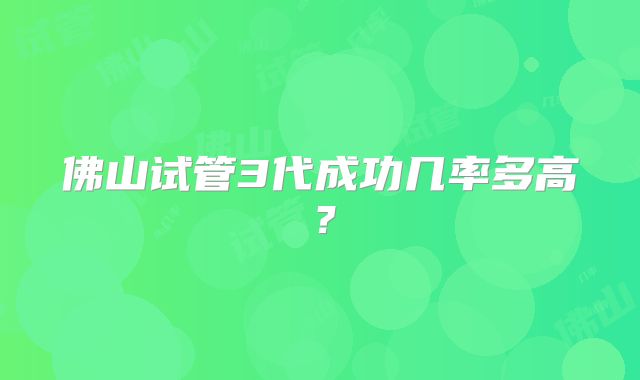 佛山试管3代成功几率多高？