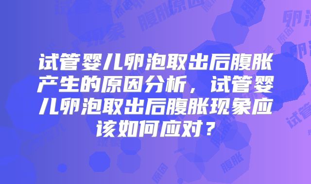 试管婴儿卵泡取出后腹胀产生的原因分析，试管婴儿卵泡取出后腹胀现象应该如何应对？