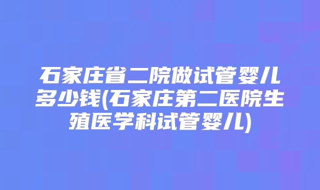 石家庄省二院做试管婴儿多少钱(石家庄第二医院生殖医学科试管婴儿)