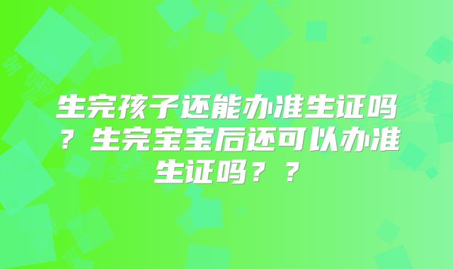 生完孩子还能办准生证吗？生完宝宝后还可以办准生证吗？？